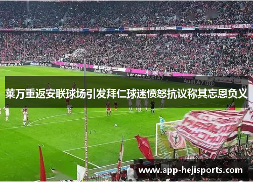 莱万重返安联球场引发拜仁球迷愤怒抗议称其忘恩负义